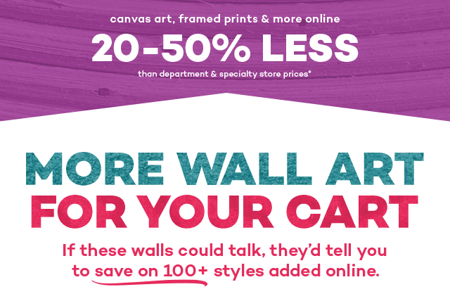 Canvas art, framed prints and more online 20 to 50% less than department and specialty store prices.* More wall art for your cart. If these walls could talk, they'd tell you to save on 100+ styles added online.