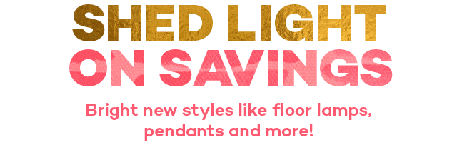 Shed light on savings. Bright new styles like floor lamps, pendants and more!