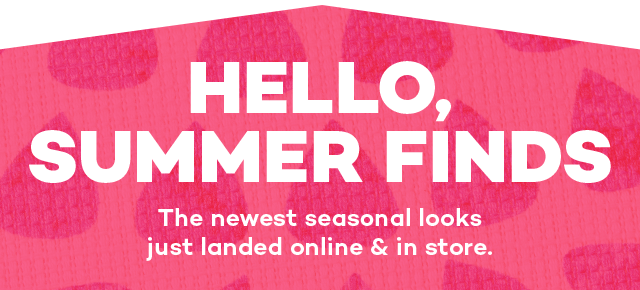 Hello, summer finds. The newest seasonal looks just landed online and in store.