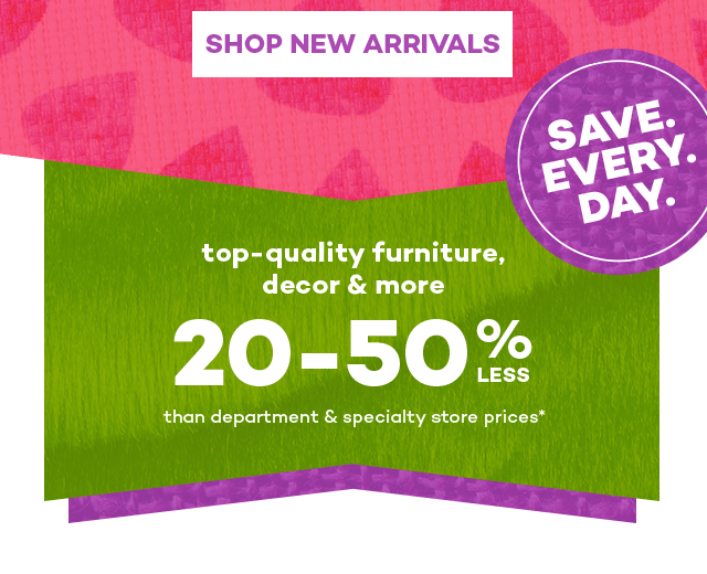 Shop New Arrivals. Save Every Day. Top-quality furniture, decor and more 20 to 50% less than department and specialty store prices.*