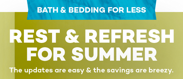 Bath and bedding for less. Rest and refresh for summer. The updates are easy and the savings are breezy.