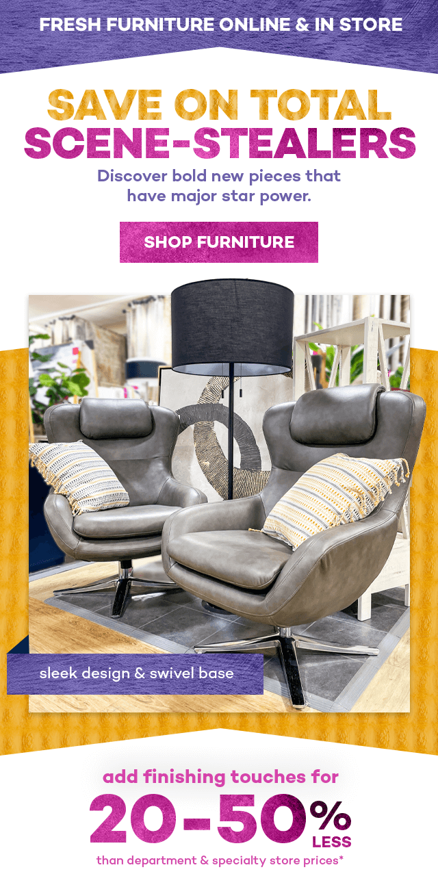 Fresh furniture online and in store. Save on total scene-stealers. Discover bold new pieces that have major star power. Shop Furniture. Sleek design and swivel base. Add finishing touches for 20 to 50 percent less than department and specialty store prices.*