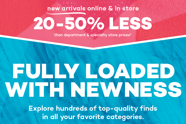 New arrivals online and in store 20 to 50% less than department and specialty store prices.* Fully loaded with newness. Explore hundreds of top-quality finds in all your favorite categories.