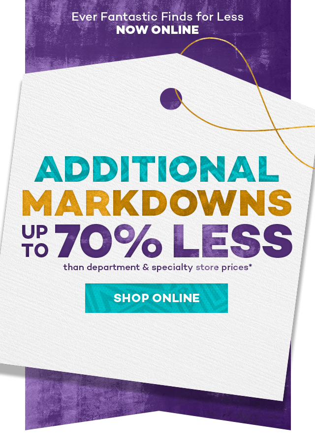 Ever fantastic finds for less now online. Additional markdowns up to 70% less than department and specialty store prices.* Shop Online.