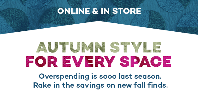 Autumn style for every space. Overspending is sooo last season. Rake in the savings on new fall finds.
