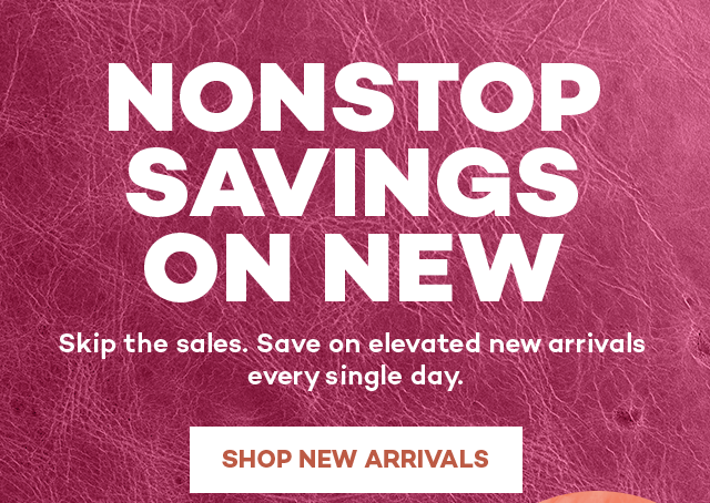 Nonstop savings on new. Skip the sales. Save on elevated new arrivals every single day.