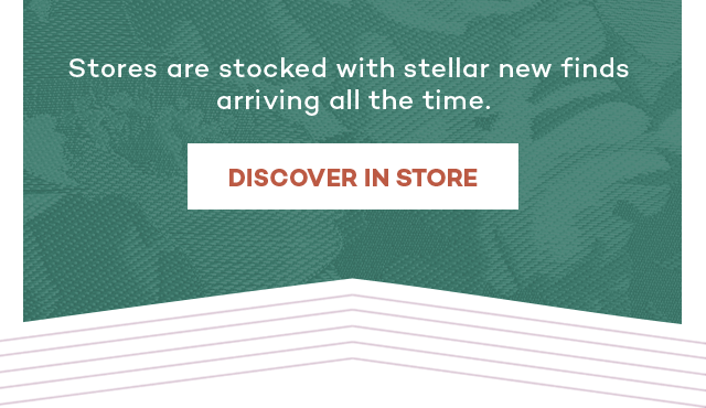 Stores are stocked with stellar new finds arrivals all the time. Discover in store.