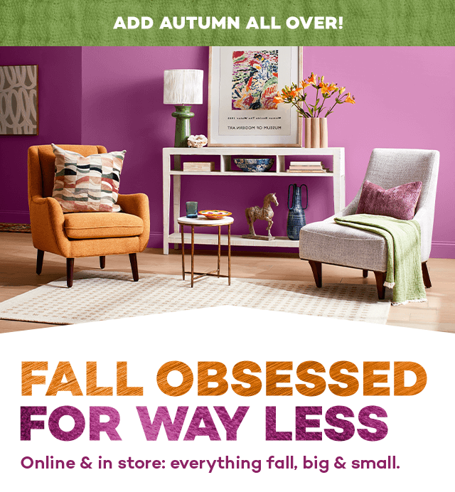 Add Autumn All Over! Fall obsessed for way less. Online & in store: everything fall, big & small.