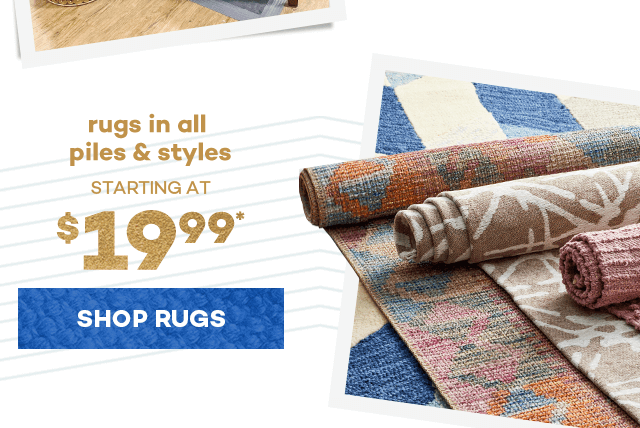 Rugs in all piles and styles starting at $19.99*. Shop Rugs.