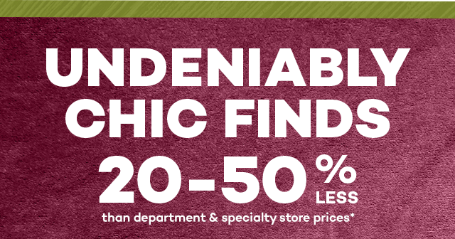 Undeniably chic finds 20-50% less than department and specialty store prices*