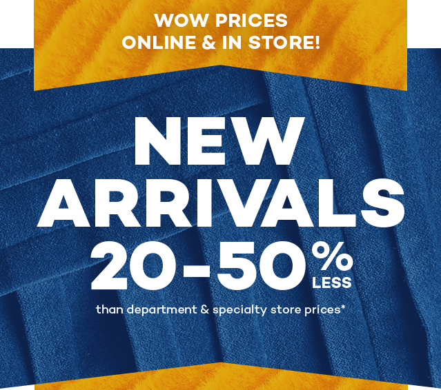 Wow prices online and in store! New arrivals 20 to 50 percent less than department and specialty store prices.*