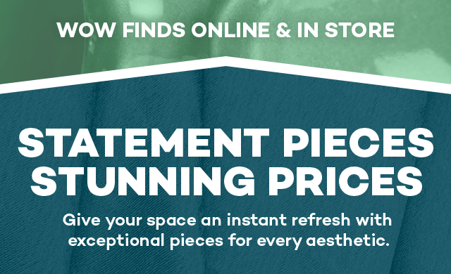 Wow finds online and in store. Statement pieces stunning prices. Give your space an instant refresh with exceptional pieces for every aesthetic.