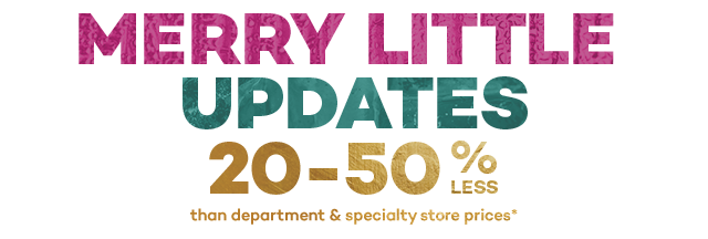 Merry little updates 20 to 50 percent less than department and specialty store prices.*