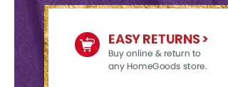 Easy returns, buy online and return to any HomeGoods store.