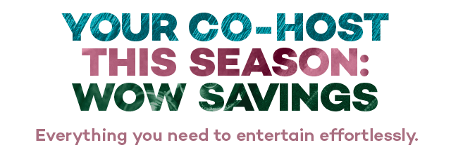 Your co-host this season: wow savings. Everything you need to entertain effortlessly.