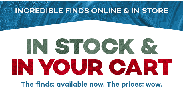 Incredible finds online and in store. In stock and in your cart. The finds: available now. The prices: wow.