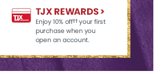 TJX Rewards, enjoy 10 percent off your first purchase when you open an account.