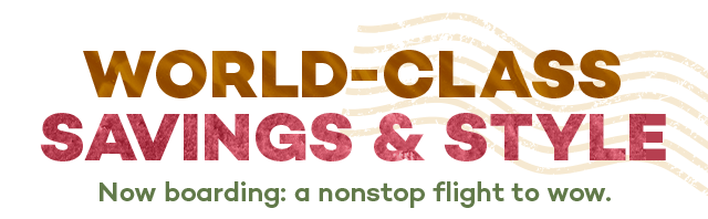 World-class savings and style. Now boarding: a nonstop flight to wow.