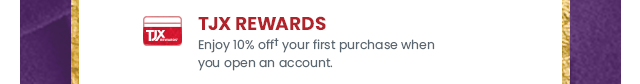 TJX rewards. Enjoy 10 percent off your first purchase when you open an account.